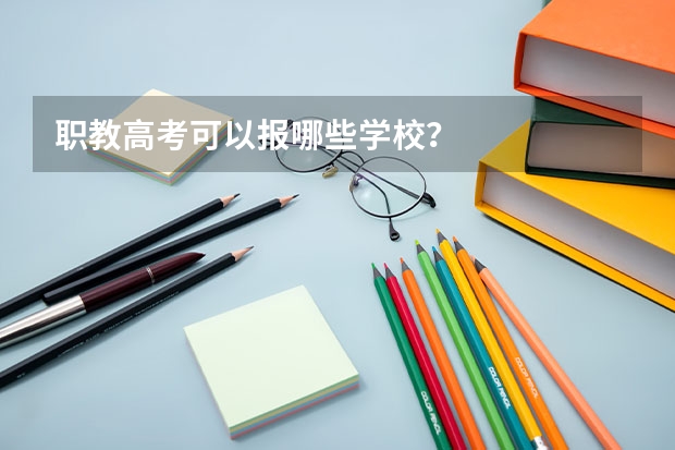 职教高考可以报哪些学校？