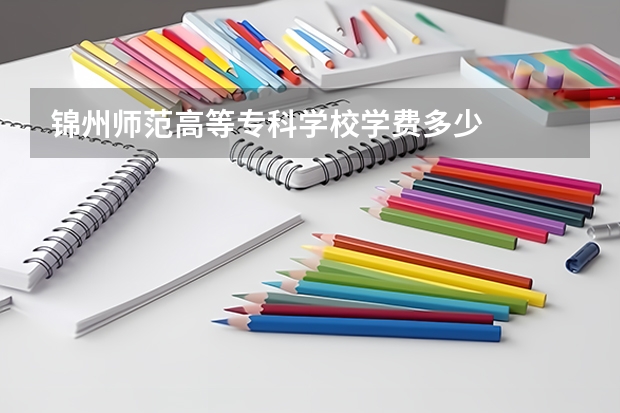 锦州师范高等专科学校学费多少