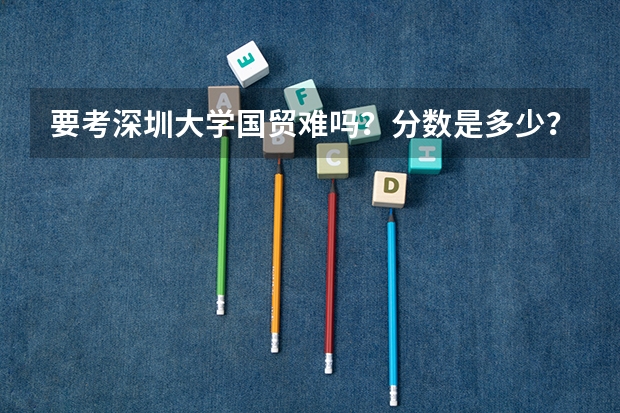 要考深圳大学国贸难吗？分数是多少？我是跨专业的