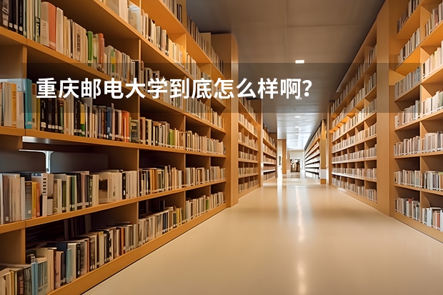 重庆邮电大学到底怎么样啊？