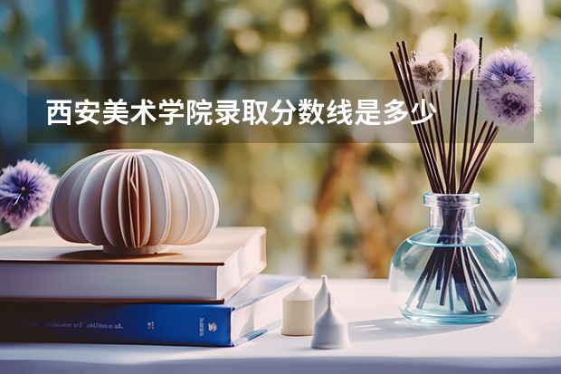 西安美术学院录取分数线是多少