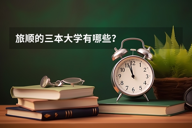 旅顺的三本大学有哪些？