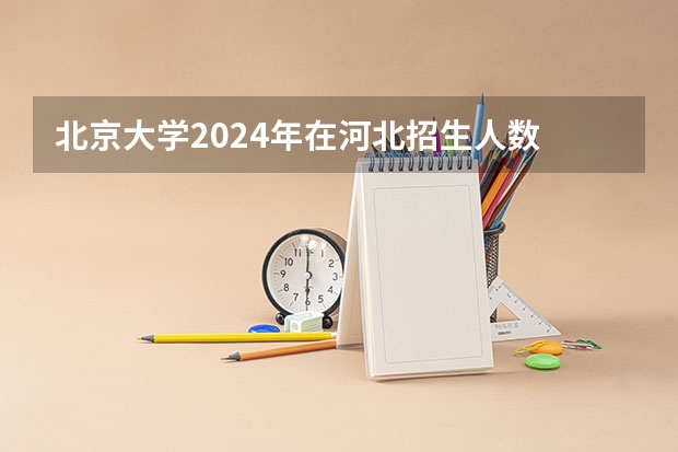 北京大学2024年在河北招生人数 2024年北京大学软件与微电子学院全国优秀大学生夏令营通知来啦