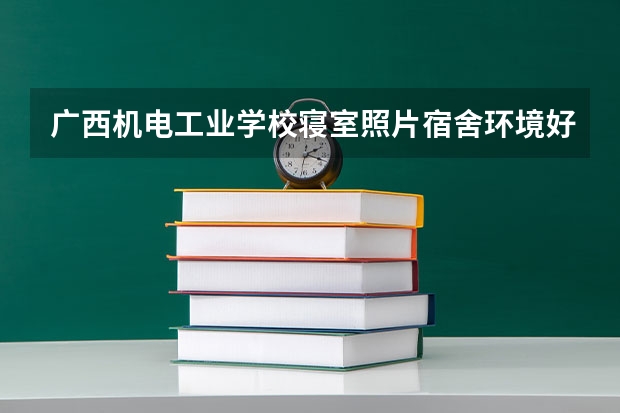 广西机电工业学校寝室照片宿舍环境好不好? 关于钦州二中...