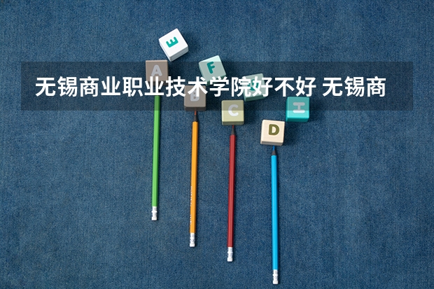 无锡商业职业技术学院好不好 无锡商业职业技术学院专业分数线