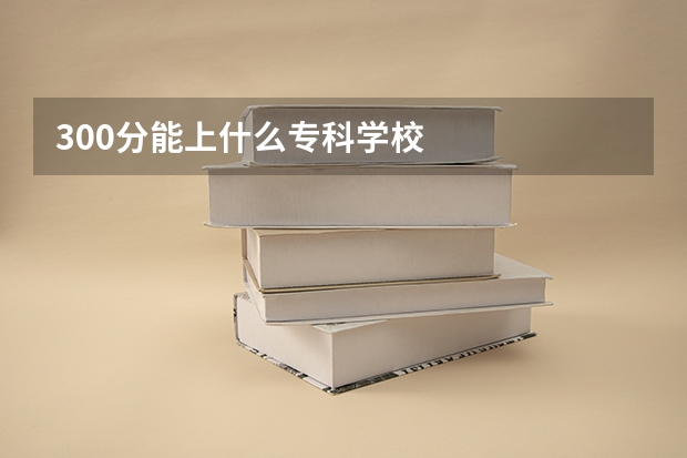 300分能上什么专科学校