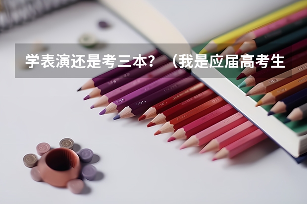 学表演还是考三本？（我是应届高考生， 声乐表演（非师范）踩本科线过。应读三本的哪所学校最好?）