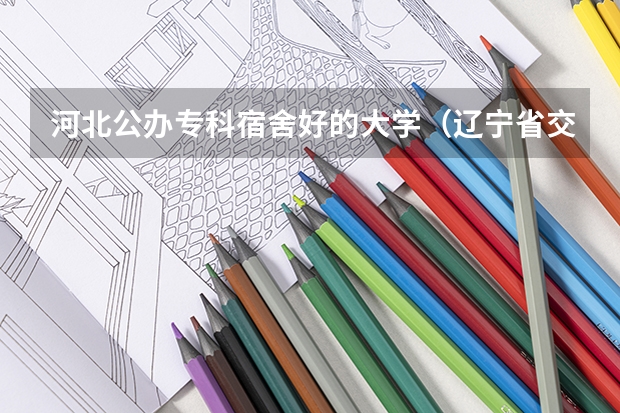 河北公办专科宿舍好的大学（辽宁省交通高等专科学校宿舍条件）