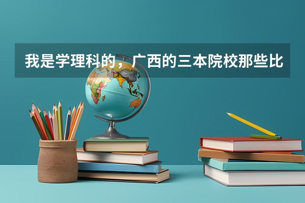我是学理科的，广西的三本院校那些比较好（广西三本大学录取分数线）