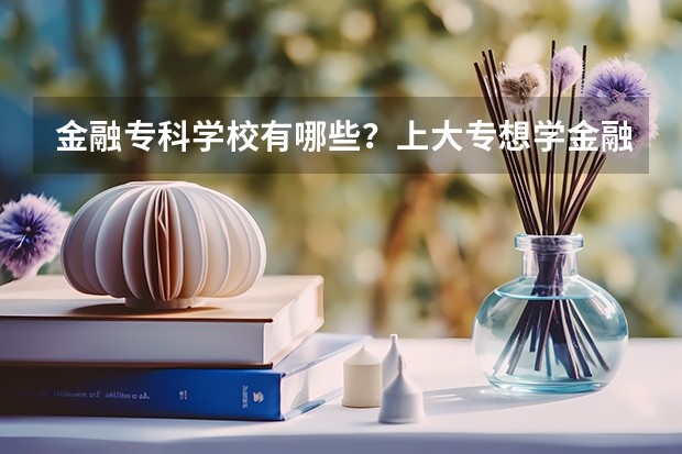 金融专科学校有哪些？上大专想学金融哪个学校好？