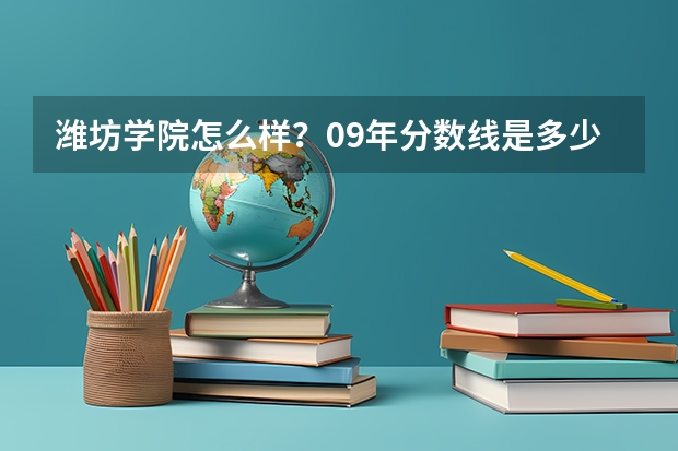 潍坊学院怎么样？09年分数线是多少？