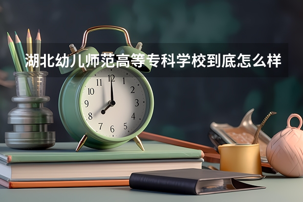 湖北幼儿师范高等专科学校到底怎么样？