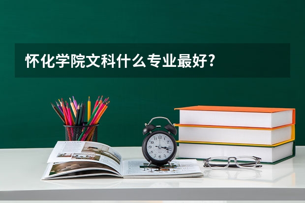 怀化学院文科什么专业最好?