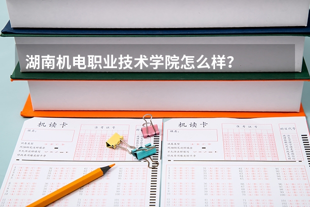 湖南机电职业技术学院怎么样？