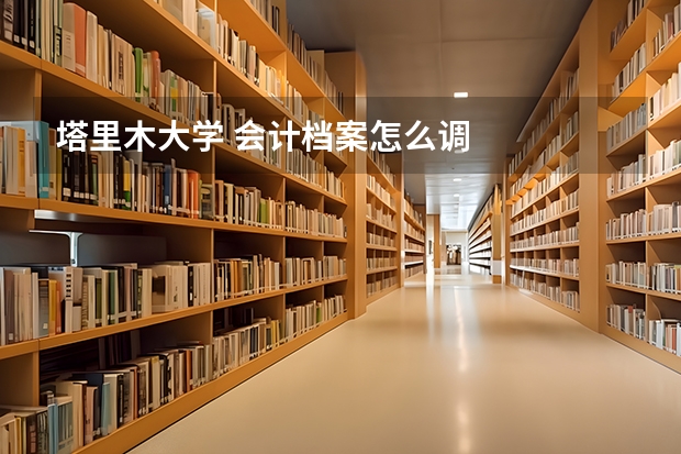 塔里木大学 会计档案怎么调