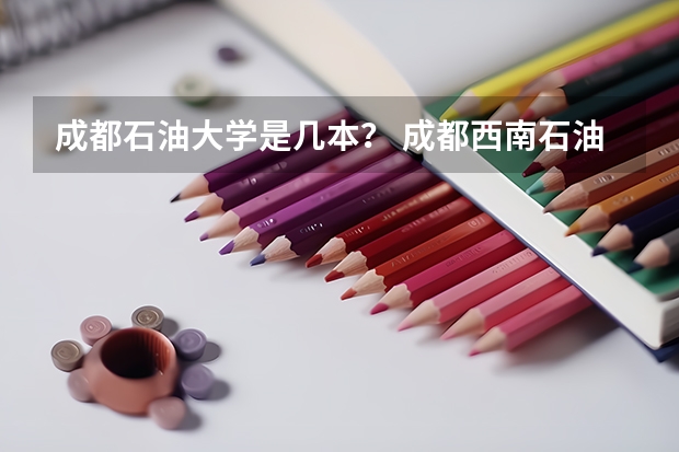成都石油大学是几本？ 成都西南石油大学好不好？