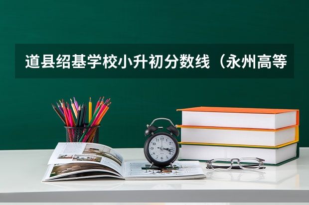 道县绍基学校小升初分数线（永州高等师范专科学校录取分数线）