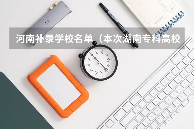 河南补录学校名单（本次湖南专科高校补录得学校有那些比较好？）