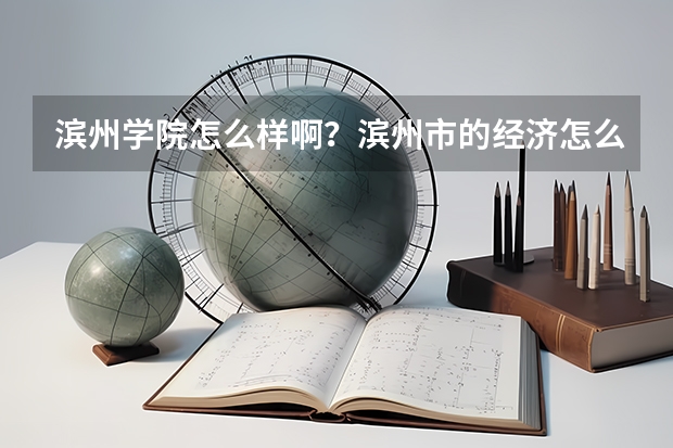 滨州学院怎么样啊？滨州市的经济怎么样啊？滨州学院专科就业有保障吗？