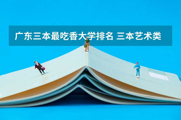 广东三本最吃香大学排名 三本艺术类的大学排名?