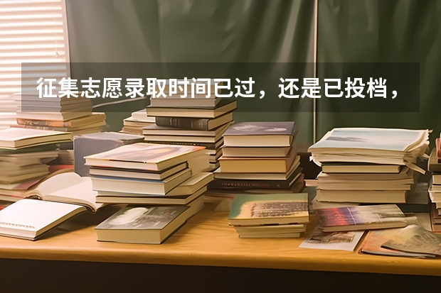 征集志愿录取时间已过，还是已投档，什么情况？