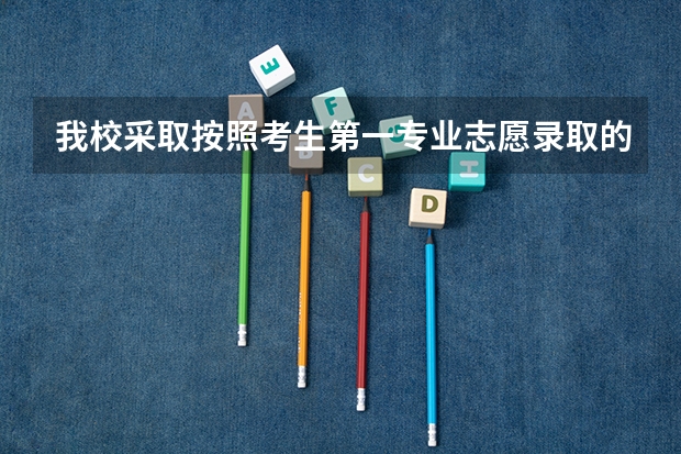 我校采取按照考生第一专业志愿录取的原则.所有进档考生均录取所填报第一专业.是什么意思？