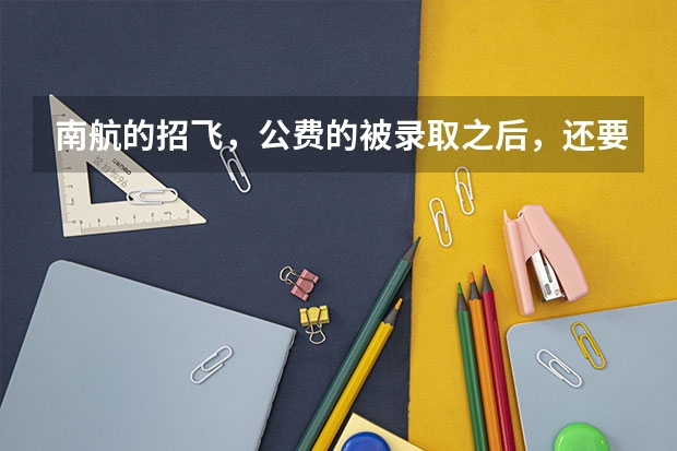 南航的招飞，公费的被录取之后，还要交多少学费？