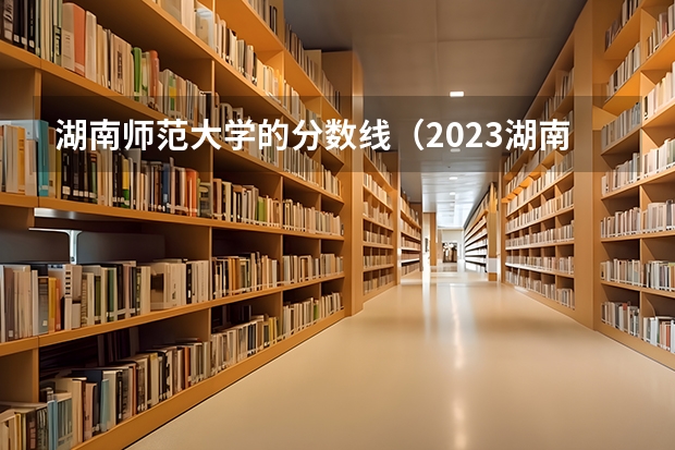 湖南师范大学的分数线（2023湖南师大分数线）