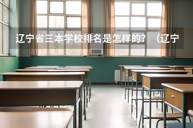 辽宁省三本学校排名是怎样的？（辽宁有几个三本院校）