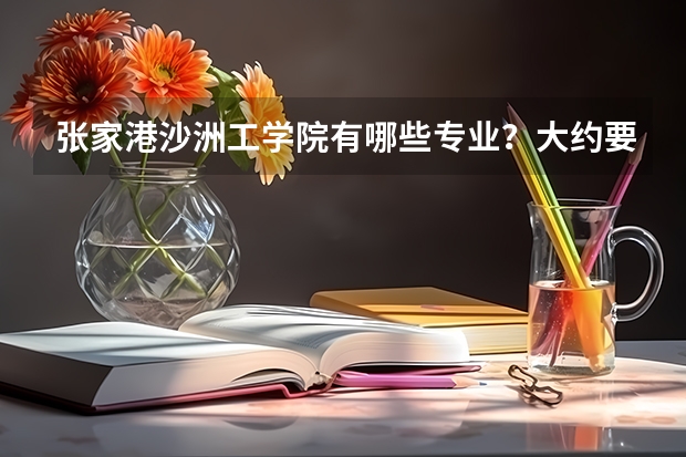 张家港沙洲工学院有哪些专业？大约要多少分才能上到？
