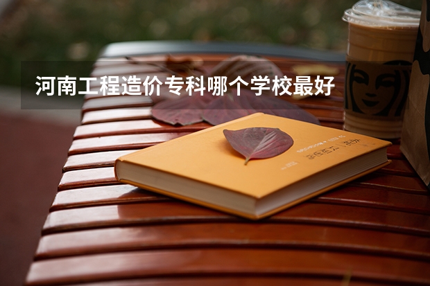 河南工程造价专科哪个学校最好