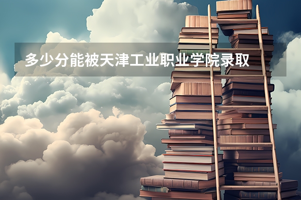 多少分能被天津工业职业学院录取