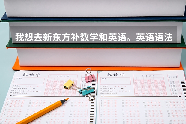 我想去新东方补数学和英语。英语语法和阅读。写作差。想为了高考报个提高班但不知道要在新东方选什么班。
