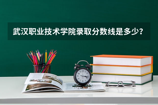 武汉职业技术学院录取分数线是多少？