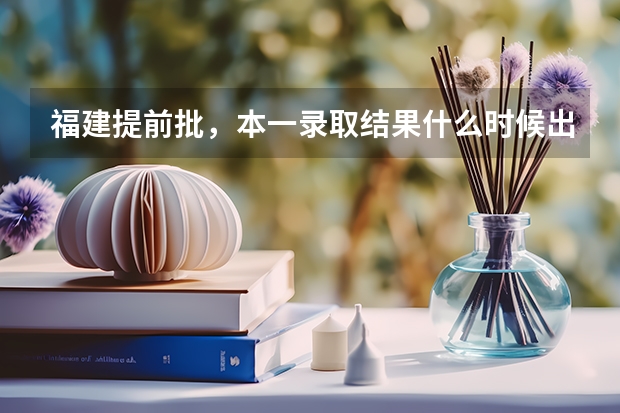 福建提前批，本一录取结果什么时候出来，具体时间。