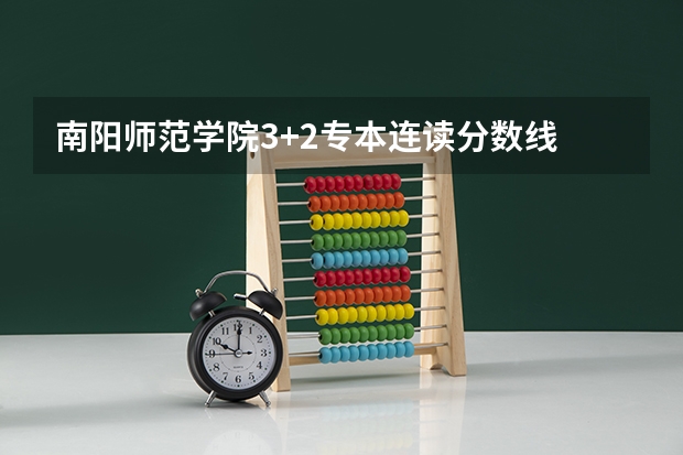 南阳师范学院3+2专本连读分数线 南阳师范学院分数线