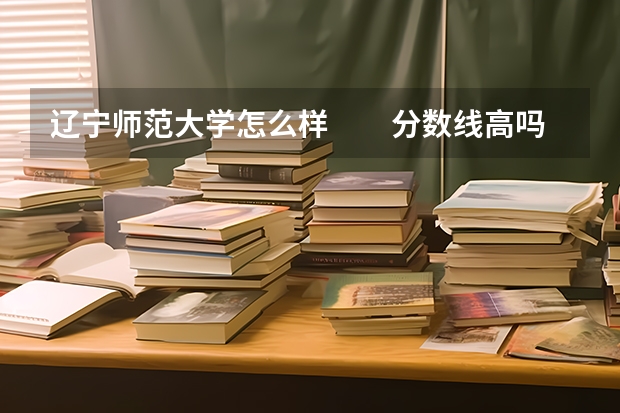 辽宁师范大学怎么样　　分数线高吗