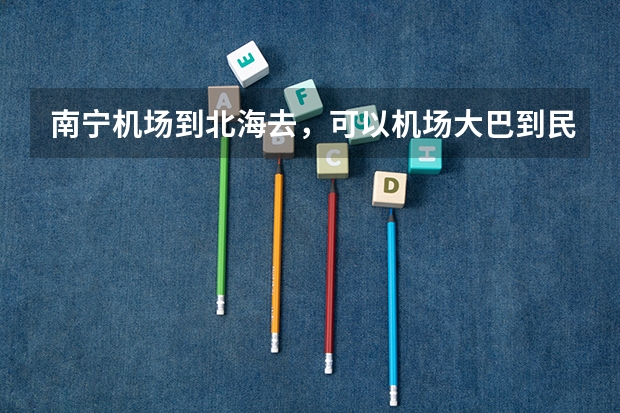 南宁机场到北海去，可以机场大巴到民航旁的汽车总站吗？