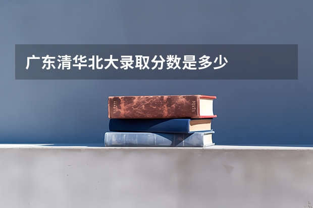 广东清华北大录取分数是多少