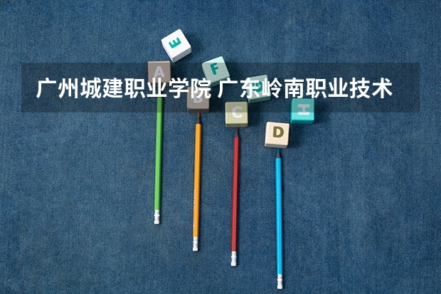 广州城建职业学院 广东岭南职业技术学院的分数线？ 岭南师范学院分数线