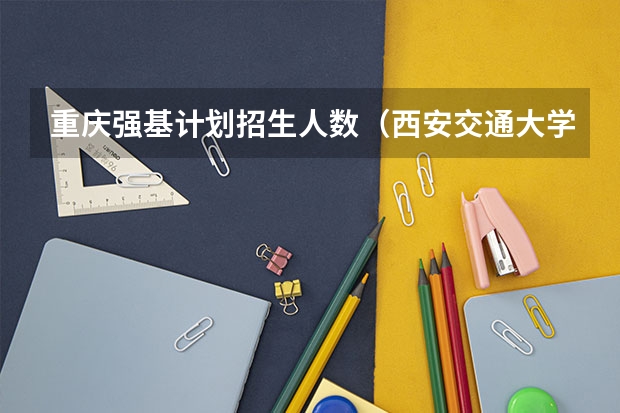 重庆强基计划招生人数（西安交通大学强基计划招生各省名额）