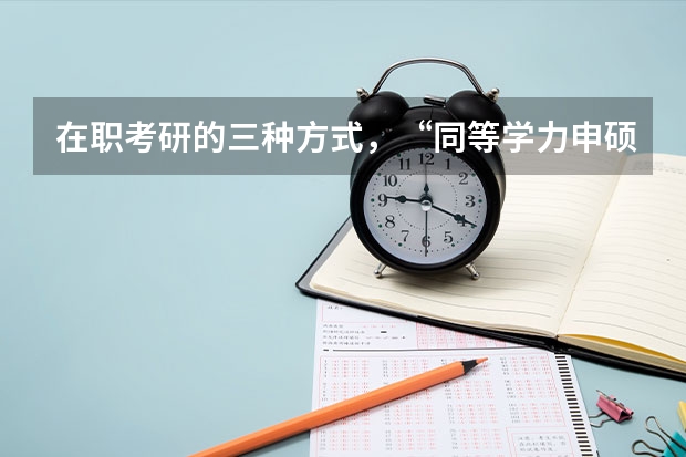 在职考研的三种方式,“同等学力申硕、在职攻读硕士学位和单独考试”,它们在考试科目上有什么不同。