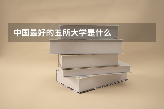 中国最好的五所大学是什么