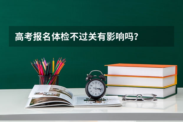 高考报名体检不过关有影响吗？