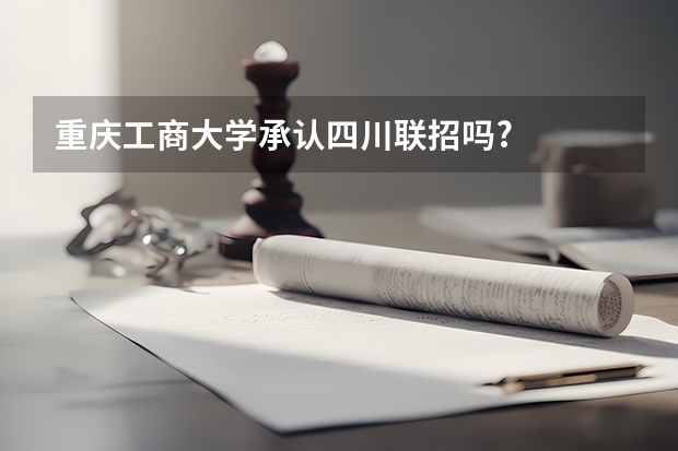 重庆工商大学承认四川联招吗?