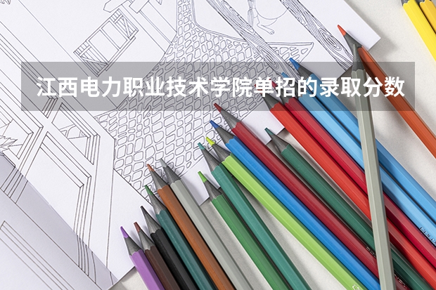 江西电力职业技术学院单招的录取分数线是多少？