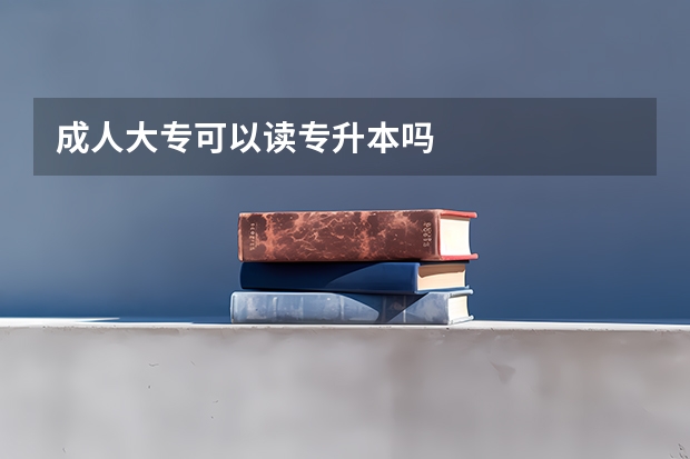成人大专可以读专升本吗
