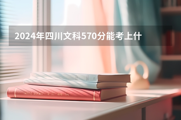 2024年四川文科570分能考上什么大学?