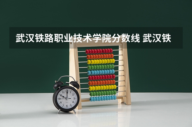 武汉铁路职业技术学院分数线 武汉铁路职业技术学校录取分数线