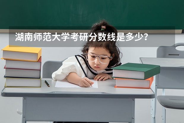 湖南师范大学考研分数线是多少？